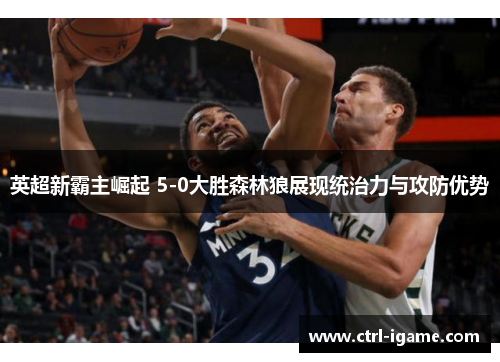 英超新霸主崛起 5-0大胜森林狼展现统治力与攻防优势