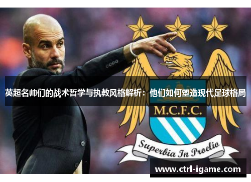 英超名帅们的战术哲学与执教风格解析：他们如何塑造现代足球格局