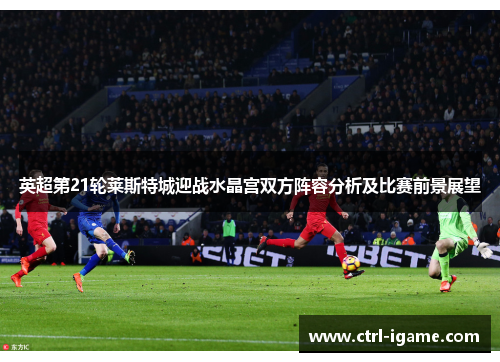 英超第21轮莱斯特城迎战水晶宫双方阵容分析及比赛前景展望