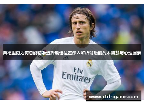 莫德里奇为何总能精准选择最佳位置深入解析背后的战术智慧与心理因素