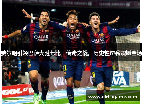 费尔明引领巴萨大胜七比一传奇之战，历史性逆袭震撼全场