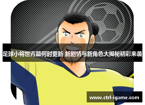 足球小将世青篇何时更新 新剧情与新角色大揭秘精彩来袭