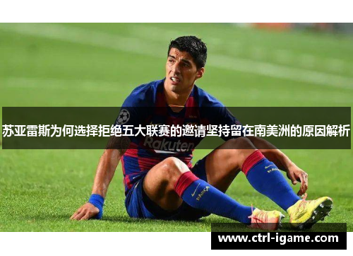 苏亚雷斯为何选择拒绝五大联赛的邀请坚持留在南美洲的原因解析