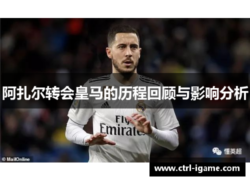 阿扎尔转会皇马的历程回顾与影响分析