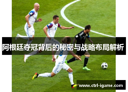 阿根廷夺冠背后的秘密与战略布局解析 