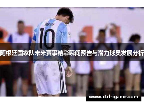 阿根廷国家队未来赛事精彩瞬间预告与潜力球员发展分析