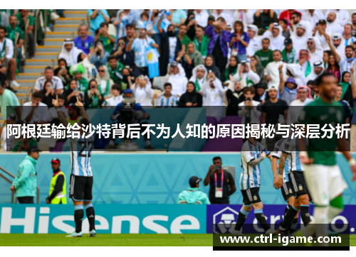 阿根廷输给沙特背后不为人知的原因揭秘与深层分析