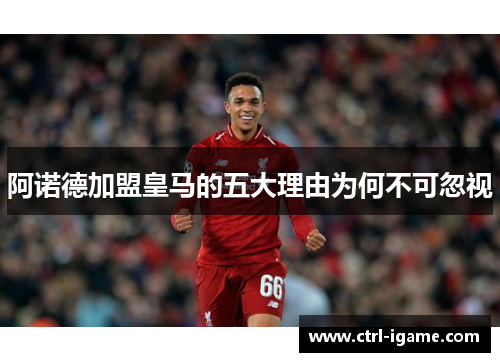 阿诺德加盟皇马的五大理由为何不可忽视