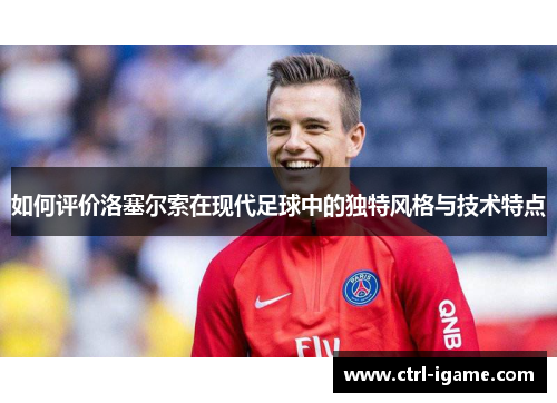 如何评价洛塞尔索在现代足球中的独特风格与技术特点