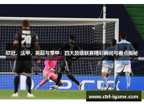 欧冠、法甲、英超与意甲：四大顶级联赛精彩瞬间与看点揭秘