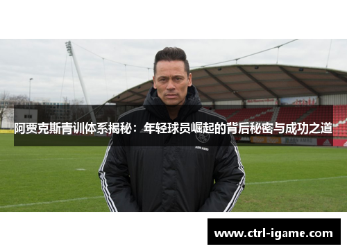 阿贾克斯青训体系揭秘：年轻球员崛起的背后秘密与成功之道