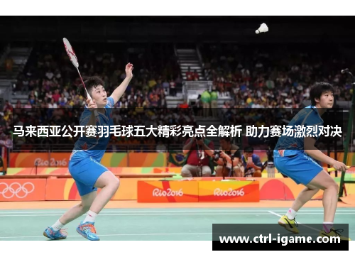 马来西亚公开赛羽毛球五大精彩亮点全解析 助力赛场激烈对决