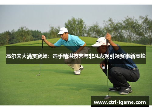高尔夫大满贯赛场：选手精湛技艺与非凡表现引领赛事新高峰
