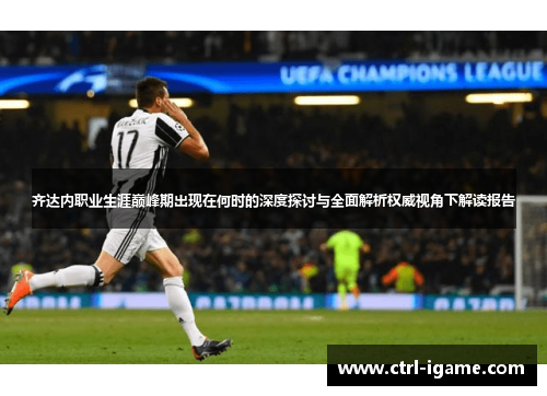 齐达内职业生涯巅峰期出现在何时的深度探讨与全面解析权威视角下解读报告