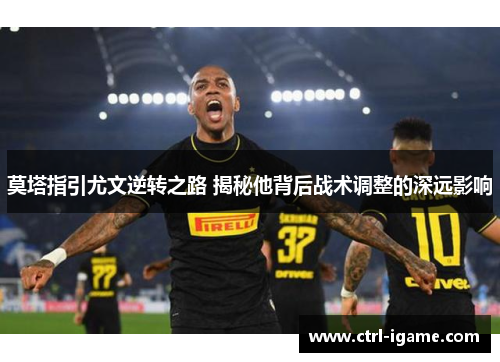 莫塔指引尤文逆转之路 揭秘他背后战术调整的深远影响