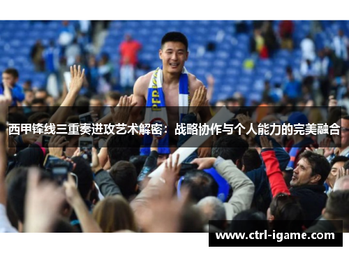 西甲锋线三重奏进攻艺术解密：战略协作与个人能力的完美融合