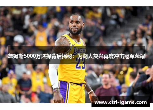 詹姆斯5000万选择背后揭秘：为湖人复兴再度冲击冠军荣耀