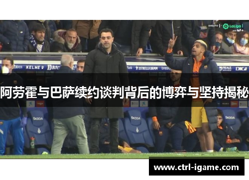 阿劳霍与巴萨续约谈判背后的博弈与坚持揭秘