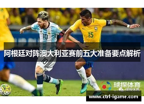阿根廷对阵澳大利亚赛前五大准备要点解析