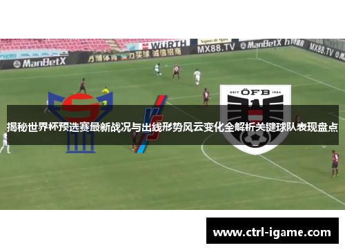 揭秘世界杯预选赛最新战况与出线形势风云变化全解析关键球队表现盘点