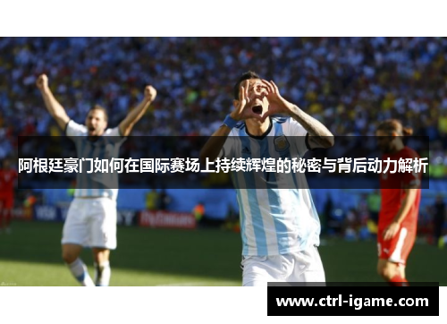 阿根廷豪门如何在国际赛场上持续辉煌的秘密与背后动力解析