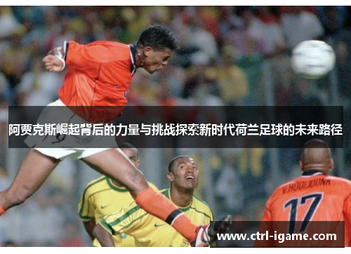 阿贾克斯崛起背后的力量与挑战探索新时代荷兰足球的未来路径