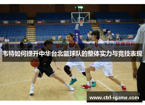 韦特如何提升中华台北篮球队的整体实力与竞技表现