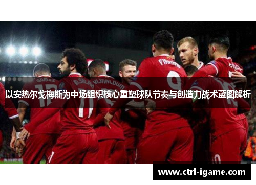 以安热尔戈梅斯为中场组织核心重塑球队节奏与创造力战术蓝图解析