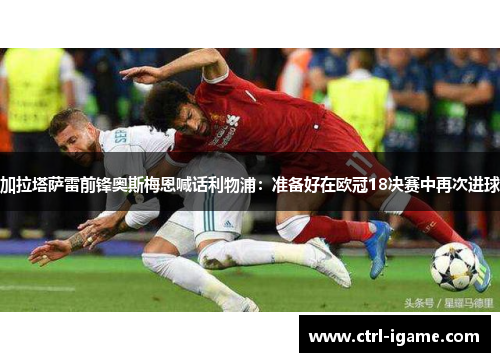 加拉塔萨雷前锋奥斯梅恩喊话利物浦：准备好在欧冠18决赛中再次进球