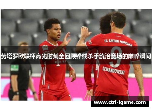 劳塔罗欧联杯高光时刻全回顾锋线杀手统治赛场的巅峰瞬间