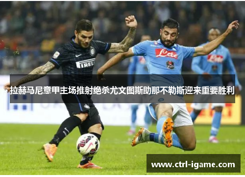 拉赫马尼意甲主场推射绝杀尤文图斯助那不勒斯迎来重要胜利