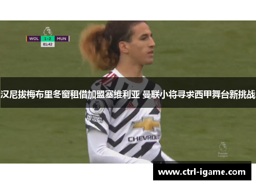 汉尼拔梅布里冬窗租借加盟塞维利亚 曼联小将寻求西甲舞台新挑战