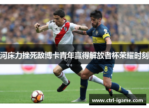 河床力挫死敌博卡青年赢得解放者杯荣耀时刻