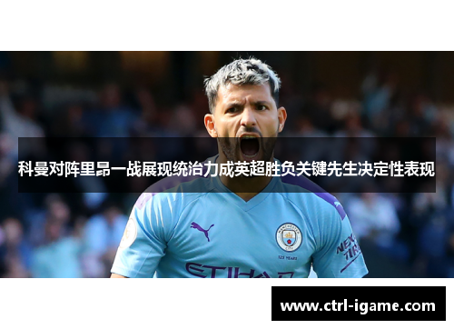 科曼对阵里昂一战展现统治力成英超胜负关键先生决定性表现