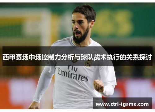 西甲赛场中场控制力分析与球队战术执行的关系探讨