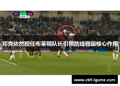 邓克依然担任布莱顿队长引领防线稳固核心作用