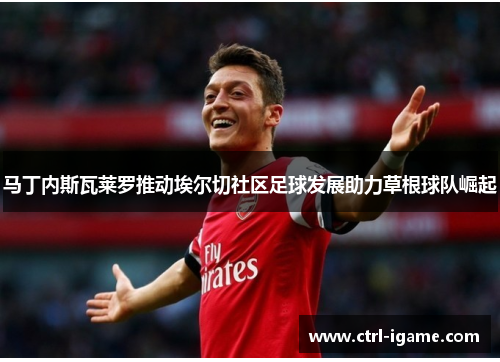 马丁内斯瓦莱罗推动埃尔切社区足球发展助力草根球队崛起