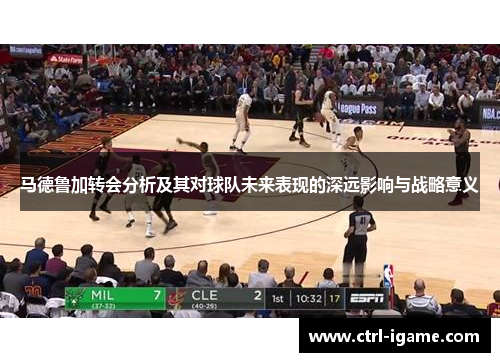 马德鲁加转会分析及其对球队未来表现的深远影响与战略意义