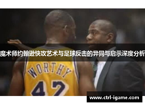 魔术师约翰逊快攻艺术与足球反击的异同与启示深度分析