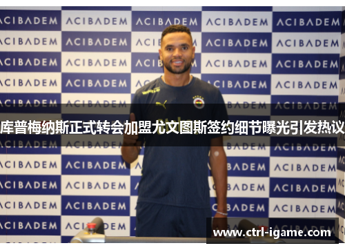 库普梅纳斯正式转会加盟尤文图斯签约细节曝光引发热议