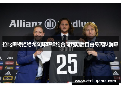 拉比奥特拒绝尤文降薪续约合同到期后自由身离队消息